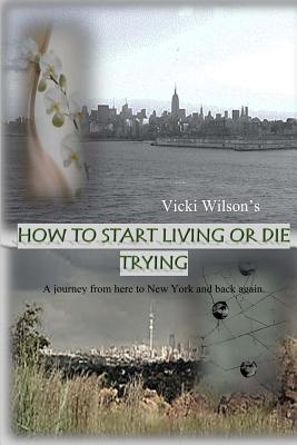 How to Start Living or Die Trying: A journey from here to New York and back again. - Wilson, Vicki