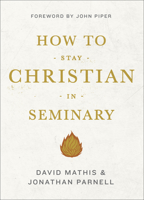 How to Stay Christian in Seminary - Mathis, David, and Parnell, Jonathan, and Piper, John, Dr. (Foreword by)