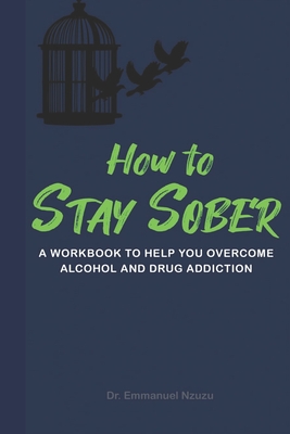 How to Stay Sober: A Practical Guide to Overcoming Alcoholism and Drug Addiction - Workbook of Practical Exercises - Nzuzu, Emmanuel