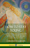 How to Stay Young: Staying Young Through Positivity, Moderation and Better Ways of Thinking, a Soul Healing Guide for a Good Life