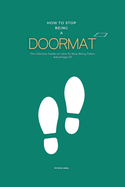 How To Stop Being A Doormat: The Ultimate Guide on How To Stop Being Taken Advantage Of