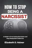 How To Stop Being A Narcissist: A Guide to Overcoming Narcissism and Stop Manipulative Behavior