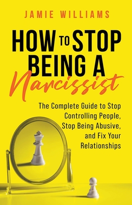 How to Stop Being a Narcissist: The Complete Guide to Stop Controlling People, Stop Being Abusive, and Fix Your Relationships - Williams, Jamie