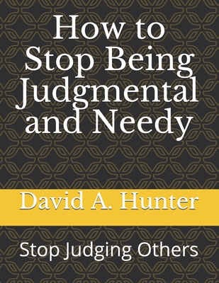 How to Stop Being Judgmental and Needy: Stop Judging Others - Hunter, David a