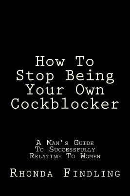 How to Stop Being Your Own Cockblocker: A Man's Guide to Successfully Relating to Women - Findling, Rhonda, M.A.