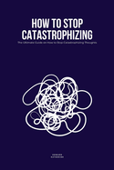 How to Stop Catastrophizing: The Ultimate Guide on How to Stop Catastrophizing Thoughts