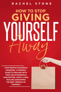 How To Stop Giving Yourself Away: Stop people-pleasing & doubting. Friendly guide to dealing with toxic relationships & gaslighting. Start living, healing & becoming the best version of yourself.