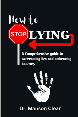 How to stop lying: A comprehensive guide to overcoming lies and embracing honesty - Clear, Manson, Dr.