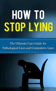 How to Stop Lying: The Ultimate Cure Guide for Pathological Liars and Compulsive Liars