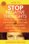 How to Stop Negative Thoughts: What My Near Death Experience Taught Me about Mind Loops, Neuroscience, and Happiness