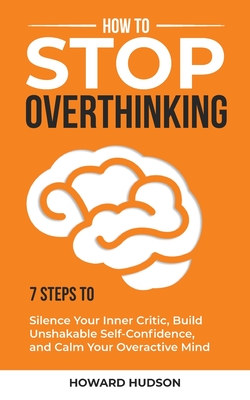 How to Stop Overthinking: 7 Steps to Silence Your Inner Critic, Build Unshakable SelfConfidence, and Calm Your Overactive Mind - Hudson, Howard