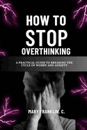 How To Stop Overthinking: A Practical Guide To Breaking The Cycle Of Worry And Anxiety