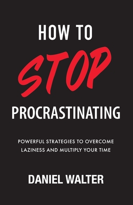 How to Stop Procrastinating: Powerful Strategies to Overcome Laziness and Multiply Your Time - Walter, Daniel