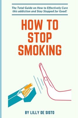How to Stop Smoking: How to Effectively Cure this addiction and Stay Stopped for Good! - Sisto, Lilly de