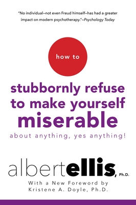 How To Stubbornly Refuse To Make Yourself Miserable About Anything, Yes Anything! - Ellis, Albert, and Doyle, Kristene A.