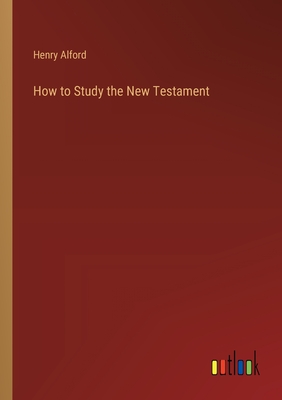 How to Study the New Testament - Alford, Henry