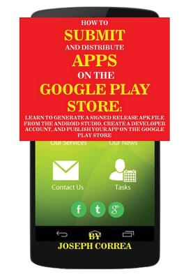 How To Submit And Distribute Apps On The Google Play Store: Learn to generate a signed release APK file from the Android Studio, create a developer account, and publish your app on the Google Play Store - Correa, Joseph