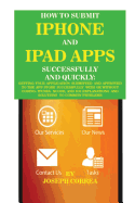 How to Submit iPhone and iPad Apps Successfully and Quickly: Getting Your Application Submitted and Approved to the App Store Successfully with or Without Coding. Itunes, Xcode, and IOS Explanations and Solutions to Common Problems