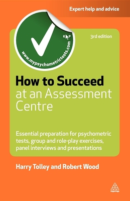 How to Succeed at an Assessment Centre: Essential Preparation for Psychometric Tests Group and Role-play Exercises Panel Interviews and Presentations - Tolley, Harry, and Wood, Robert
