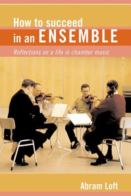 How to Succeed in an Ensemble: Reflections on a Life in Chamber Music - Loft, Abram