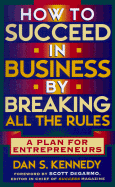 How to Succeed in Business by Breaking All the Rules: A Plan for Entrepreneurs - Kennedy, Dan S, and DeGarmo, Scott (Foreword by)