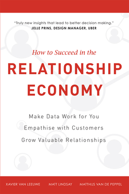 How to Succeed in the Relationship Economy: Make Data Work for You, Empathise with Customers, Grow Valuable Relationships - Lindsay, Matt, and Van Leeuwe, Xavier, and Van de Peppel, Matthijs