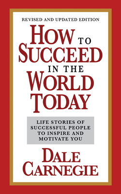 How to Succeed in the World Today Revised and Updated Edition: Life Stories of Successful People to Inspire and Motivate You - Carnegie, Dale