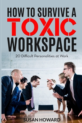 How to Survive a Toxic Workspace: 20 Difficult Personalities at Work - Howard, Susan
