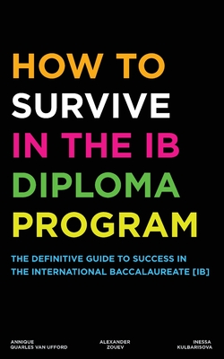 How to Survive in the IB Diploma Program: The Definitive Guide to Success in the International Baccalaureate [Ib] - Zouev, Alexander, and Kulbarisova, Inessa, and Quarles Van Ufford, Annique