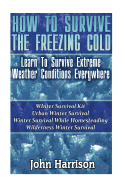 How to Survive the Freezing Cold: Learn to Survive Extreme Weather Conditions Everywhere: (Prepper's Guide, Survival Guide, Alternative Medicine, Emergency)