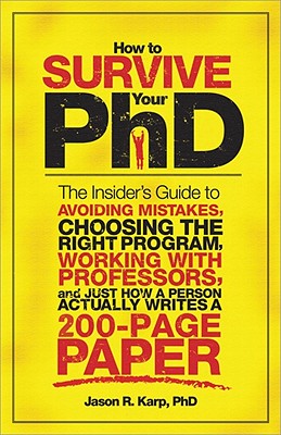 How to Survive Your PhD: The Insider's Guide to Avoiding Mistakes, Choosing the Right Program, Working with Professors, and Just How a Person Actually Writes a 200-Page Paper - Karp, Jason R