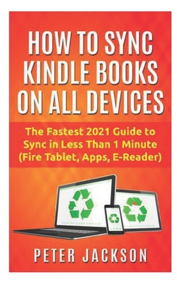 How to Sync Kindle Books on Devices: The Fastest Guide You Can Have To Sync In Less Than 1 Minute (Fire Tablet, Kindle App, E-Reader) - Jackson, Peter
