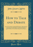 How to Talk and Debate: Laws of Conversation; Listening; Self-Possession; Appreciativeness; Conversation, When Confidential; The Matter and the Manner; Proper Subjects; Trifles; Objectionable Subjects; Politics; Rights of Women; Wit and Humour; Questions