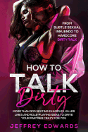 How to Talk Dirty: More Than 300 Sexting Examples, Killer Lines and Role-Playing Ideas to Drive Your Partner Crazy for You from Subtle Sexual Innuendo to Hardcore Dirty Talk