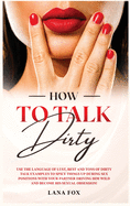 How to Talk DIRTY: Use the Language of Lust, Best and TONS of Dirty Talk Examples to SPICE THINGS UP During Sex Positions with your Partner DRIVING HIM WILD and Become his Sexual Obsession!