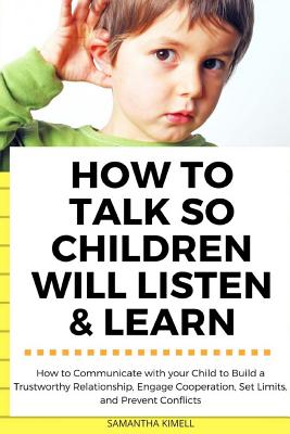 How to Talk so Children Will Listen & Learn: How to Communicate with your Child to Build a Trustworthy Relationship, Engage Cooperation, Set Limits, and Prevent Conflicts - Kimell, Samantha
