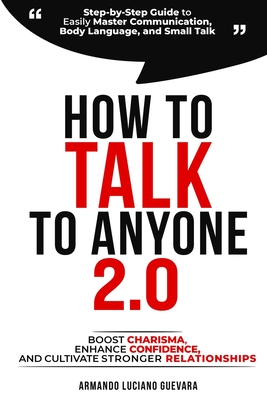 How to Talk to Anyone 2.0: Step-by-Step Guide to Easily Master Communication, Body Language, and Small Talk - Boost Charisma, Enhance Confidence, and Cultivate Stronger Relationships - Guevara, Armando Luciano