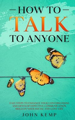 How to Talk to Anyone: Easy Steps to Enhance Your Conversations and Develop Effective Communication Skills In Your Social and Love Life - Kemp, John