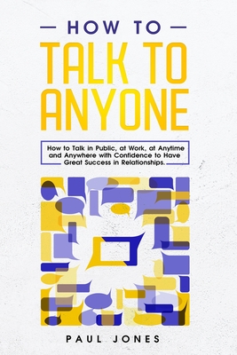 How to Talk to Anyone: How to Talk in Public, at Work, at Anytime and Anywhere with Confidence to Have Great Success in Relationships - Jones, Paul