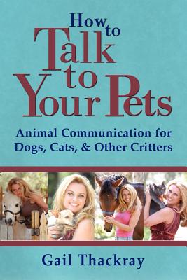 How to Talk to Your Pets: Animal Communication for Dogs, Cats, & Other Critters - Thackray, Gail
