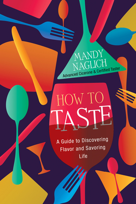 How to Taste: A Guide to Discovering Flavor and Savoring Life - Naglich, Mandy