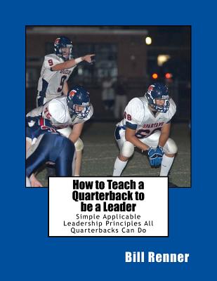 How to Teach a Quarterback to be a Leader: An Easy to Understand and Implement System to Insure Your Quarterback Can Lead His Teammates - Renner, Bill