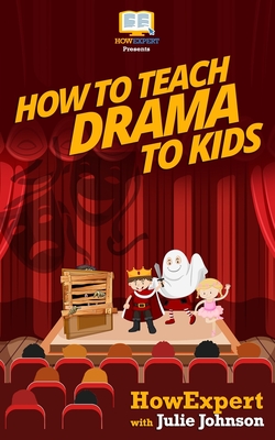 How To Teach Drama To Kids: Your Step-By-Step Guide To Teaching Drama To Kids - Johnson, Julie, and Howexpert Press