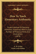 How to Teach Elementary Arithmetic: Grube's Method of Teaching Arithmetic Explained, with a Large Number of Practical Hints and Illustrations (1878)
