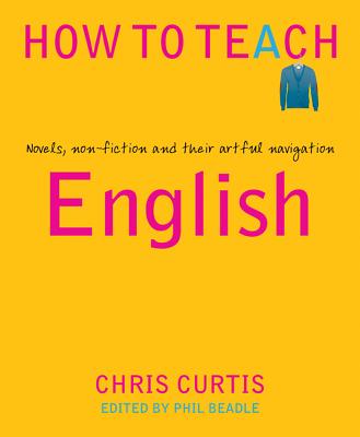 How to Teach English: Novels, Non-Fiction and Their Artful Navigation - Curtis, Chris, and Beadle, Phil (Editor)