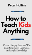 How to Teach Kids Anything: Create Hungry Learners Who can Remember, Synthesize, and Apply Knowledge: S? inteligente, rpido y magn?tico