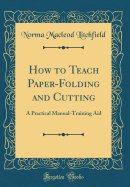 How to Teach Paper-Folding and Cutting: A Practical Manual-Training Aid (Classic Reprint)