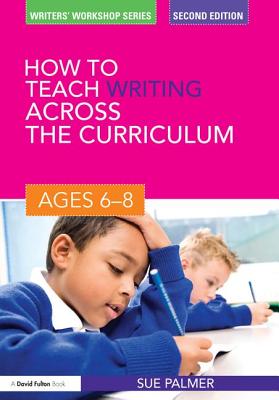 How to Teach Writing Across the Curriculum: Ages 6-8 - Palmer, Sue