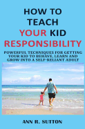 How to Teach Your Kid Responsibility: Powerful Techniques for Getting Your Kid to Behave, Learn and Grow Into a Self-Reliant Adult