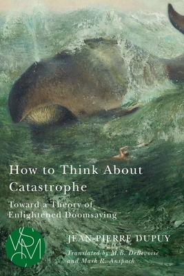 How to Think about Catastrophe: Toward a Theory of Enlightened Doomsaying - Dupuy, Jean-Pierre